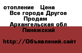 отопление › Цена ­ 50 000 - Все города Другое » Продам   . Архангельская обл.,Пинежский 